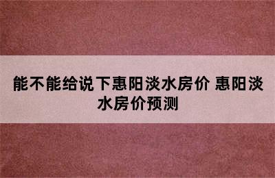 能不能给说下惠阳淡水房价 惠阳淡水房价预测